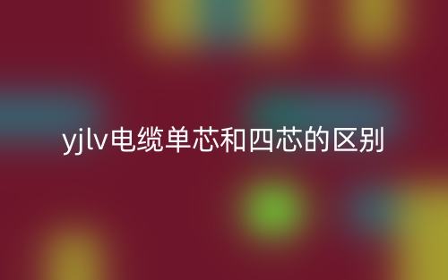 yjlv電纜單芯和四芯的區(qū)別是什么？(圖1)