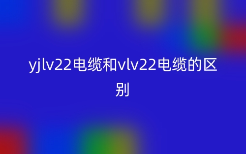 yjlv22電纜和vlv22電纜的區(qū)別是什么？(圖1)