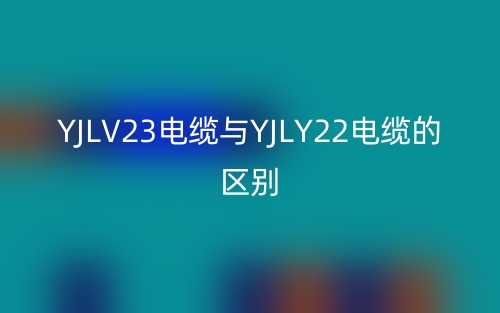 YJLV23電纜與YJLY22電纜的區(qū)別是什么？(圖1)