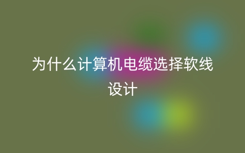 為什么計算機電纜選擇軟線設計？(圖1)