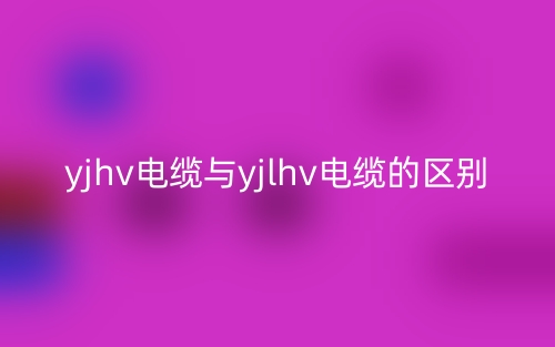 yjhv電纜與yjlhv電纜的區(qū)別是什么？(圖1)