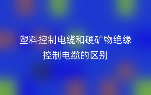 塑料控制電纜和硬礦物絕緣控制電纜的區(qū)別是什么？(圖1)