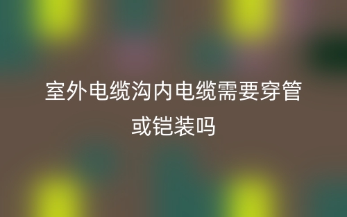 室外電纜溝內(nèi)電纜需要穿管或鎧裝嗎？(圖1)