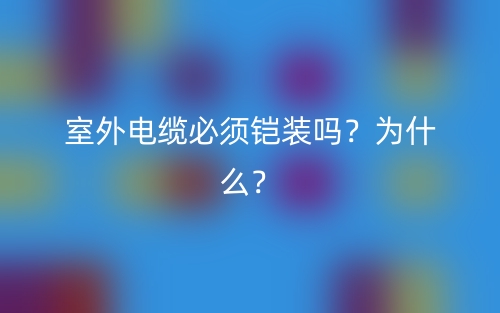室外電纜必須鎧裝嗎？為什么？(圖1)