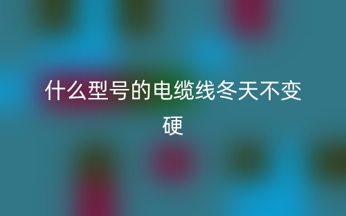 什么型號(hào)的電纜線(xiàn)冬天不變硬？(圖1)