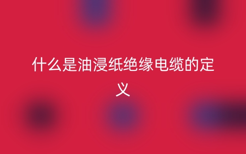 什么是油浸紙絕緣電纜的定義？(圖1)