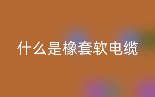 什么是橡套軟電纜？(圖1)
