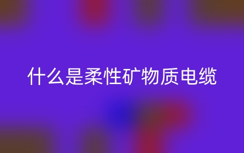 什么是柔性礦物質(zhì)電纜？(圖1)