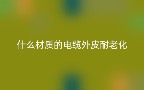 什么材質(zhì)的電纜外皮耐老化？(圖1)