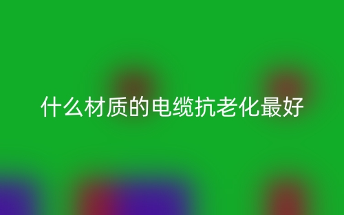 什么材質(zhì)的電纜抗老化最好？(圖1)