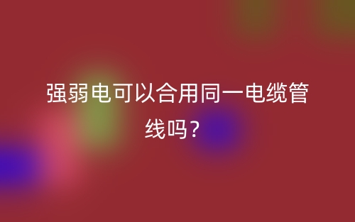 強(qiáng)弱電可以合用同一電纜管線嗎？(圖1)