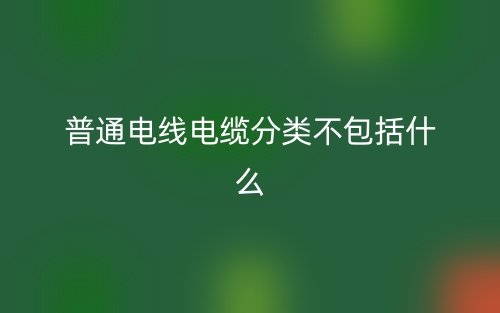 普通電線電纜分類不包括什么？(圖1)