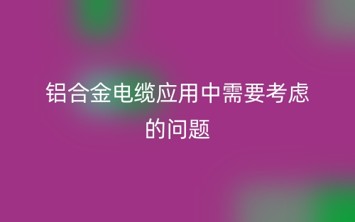 鋁合金電纜應用中需要考慮的問題有哪些？(圖1)