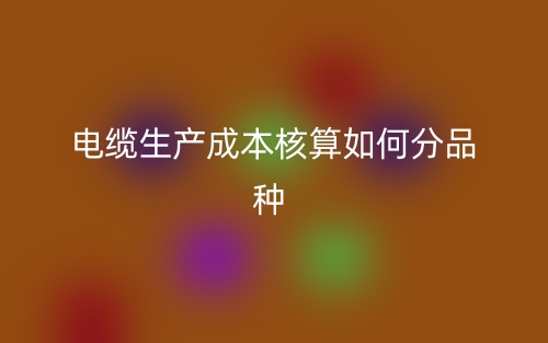 電纜生產(chǎn)成本核算如何分品種？(圖1)