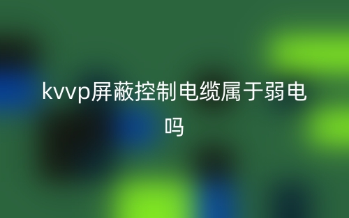 kvvp屏蔽控制電纜屬于弱電嗎？(圖1)