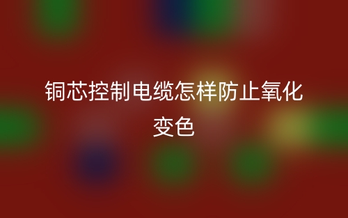 銅芯控制電纜怎樣防止氧化變色？(圖1)