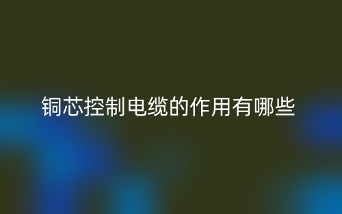 銅芯控制電纜的作用有哪些？(圖1)
