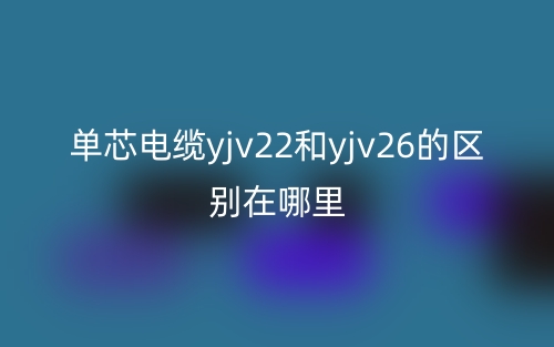 單芯電纜yjv22和yjv26的區(qū)別在哪里？(圖1)