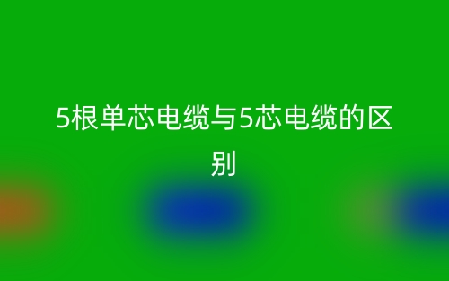 5根單芯電纜與5芯電纜的區(qū)別是什么？(圖1)