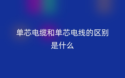 單芯電纜和單芯電線的區(qū)別是什么？(圖1)
