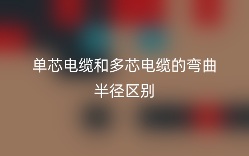 單芯電纜和多芯電纜的彎曲半徑的區(qū)別是什么？(圖1)