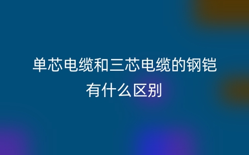 單芯電纜和三芯電纜的鋼鎧有什么區(qū)別？(圖1)