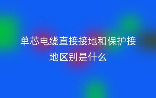 單芯電纜直接接地和保護接地區(qū)別是什么？(圖1)