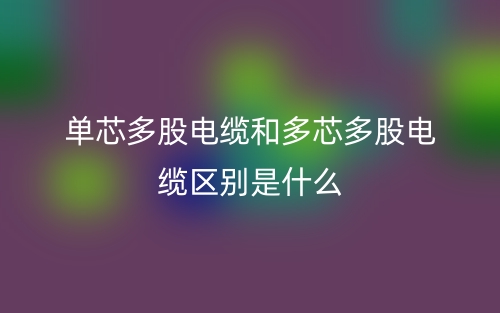 單芯多股電纜和多芯多股電纜區(qū)別是什么？(圖1)