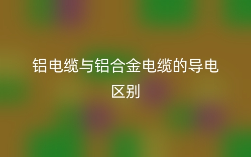 鋁電纜與鋁合金電纜的導電的區(qū)別是什么？(圖1)