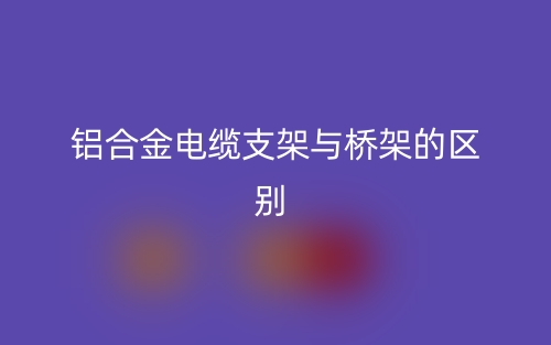 鋁合金電纜支架與橋架的區(qū)別是什么？(圖1)