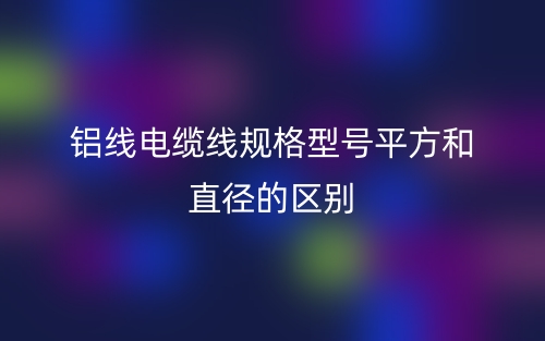 鋁線電纜線規(guī)格型號(hào)平方和直徑的區(qū)別是什么？(圖1)