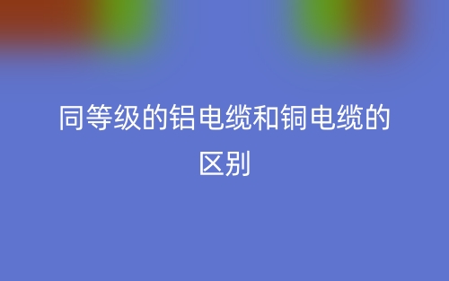 同等級的鋁電纜和銅電纜的區(qū)別是什么？(圖1)