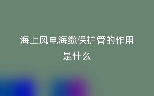 海上風(fēng)電海纜保護(hù)管的作用是什么？有哪些？(圖1)