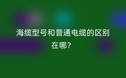 海纜型號(hào)和普通電纜的區(qū)別在哪？(圖1)