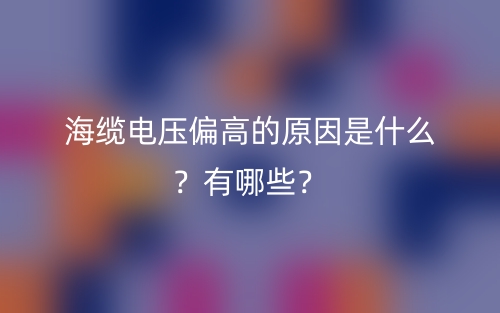海纜電壓偏高的原因是什么？有哪些？(圖1)