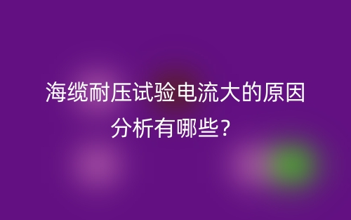 海纜耐壓試驗電流大的原因分析有哪些？(圖1)