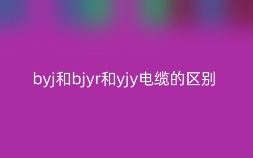BYJ和BJYR和YJY電纜的區(qū)別是什么？(圖1)