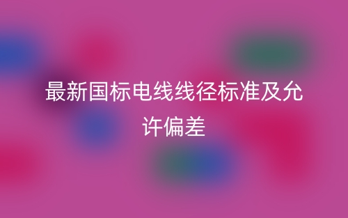 最新國標電線線徑標準及允許偏差是多少？(圖1)