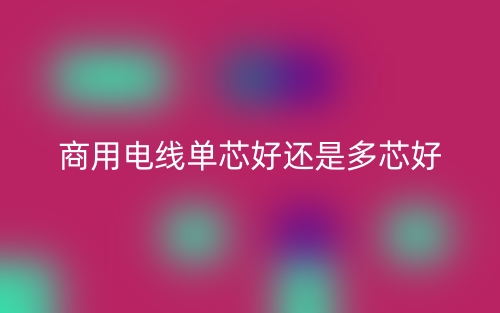 商用電線單芯好還是多芯好？(圖1)
