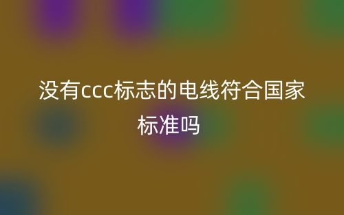 沒有ccc標(biāo)志的電線符合國家標(biāo)準(zhǔn)嗎？(圖1)