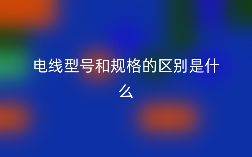 電線型號(hào)和規(guī)格的區(qū)別是什么？(圖1)