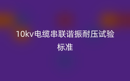 10kv電纜串聯(lián)諧振耐壓試驗(yàn)標(biāo)準(zhǔn)最新版(圖1)
