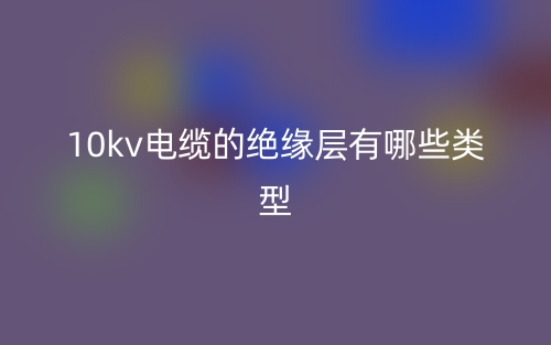 10kv電纜的絕緣層有哪些類(lèi)型？(圖1)