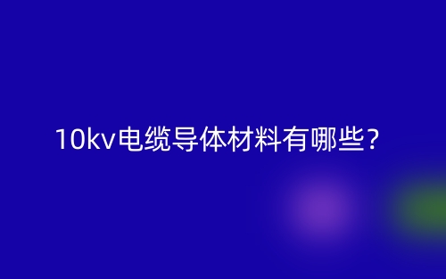 10kv電纜導(dǎo)體材料是什么？有哪些？(圖1)