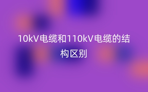 10kV電纜和110kV電纜的結構區(qū)別是什么？(圖1)
