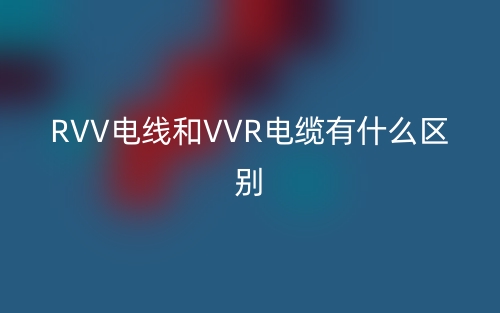 RVV電線和VVR電纜有什么區(qū)別？(圖1)