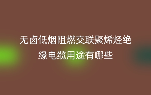 無鹵低煙阻燃交聯(lián)聚烯烴絕緣電纜用途是什么？有哪些？(圖1)