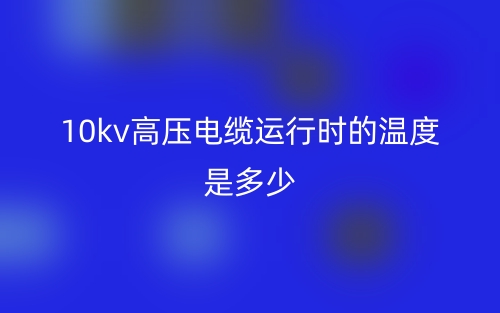 10kv高壓電纜運(yùn)行時的溫度是多少(圖1)