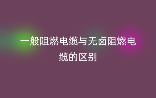 一般阻燃電纜與無鹵阻燃電纜的區(qū)別是什么？(圖1)
