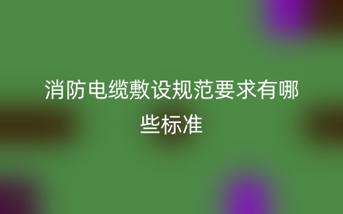 消防電纜敷設(shè)規(guī)范要求有哪些標準？(圖1)